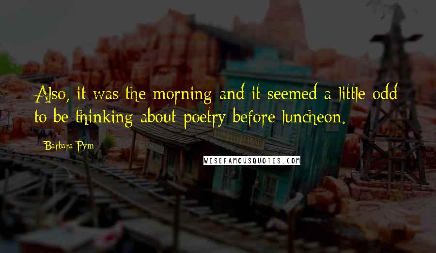 Barbara Pym Quotes: Also, it was the morning and it seemed a little odd to be thinking about poetry before luncheon.