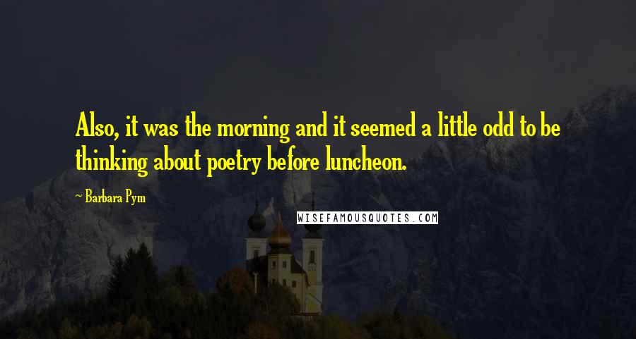 Barbara Pym Quotes: Also, it was the morning and it seemed a little odd to be thinking about poetry before luncheon.