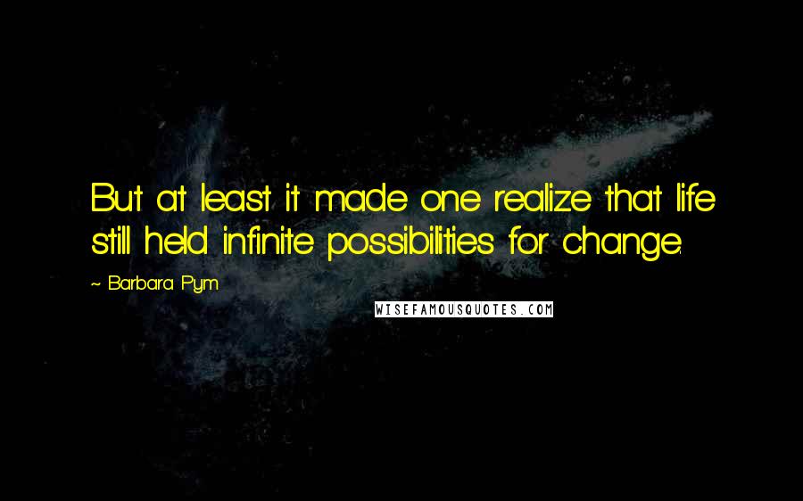 Barbara Pym Quotes: But at least it made one realize that life still held infinite possibilities for change.