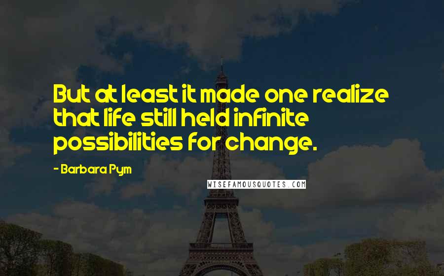 Barbara Pym Quotes: But at least it made one realize that life still held infinite possibilities for change.
