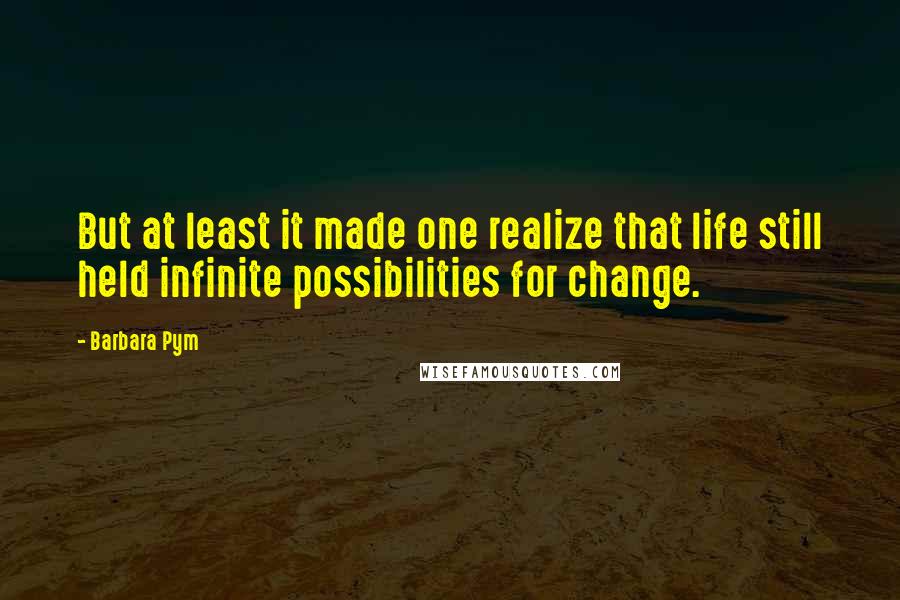 Barbara Pym Quotes: But at least it made one realize that life still held infinite possibilities for change.