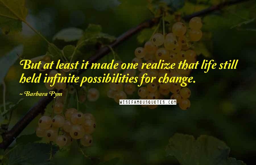 Barbara Pym Quotes: But at least it made one realize that life still held infinite possibilities for change.