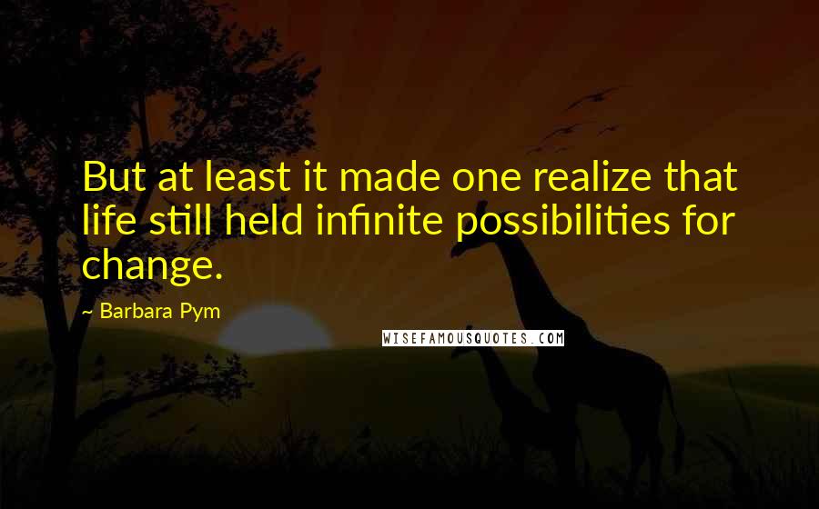 Barbara Pym Quotes: But at least it made one realize that life still held infinite possibilities for change.