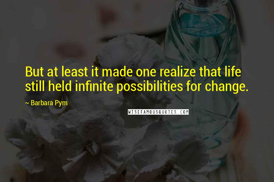 Barbara Pym Quotes: But at least it made one realize that life still held infinite possibilities for change.