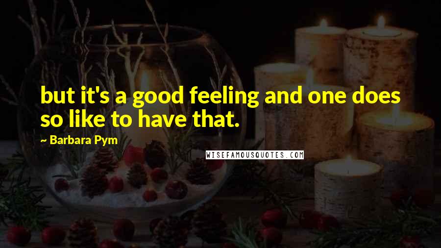 Barbara Pym Quotes: but it's a good feeling and one does so like to have that.