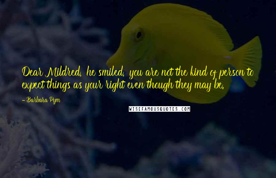 Barbara Pym Quotes: Dear Mildred,' he smiled, 'you are not the kind of person to expect things as your right even though they may be.