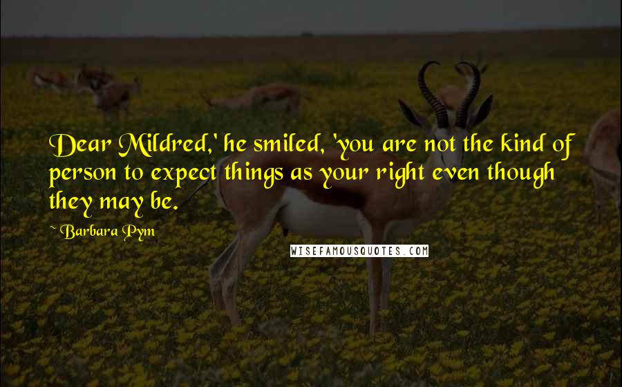 Barbara Pym Quotes: Dear Mildred,' he smiled, 'you are not the kind of person to expect things as your right even though they may be.
