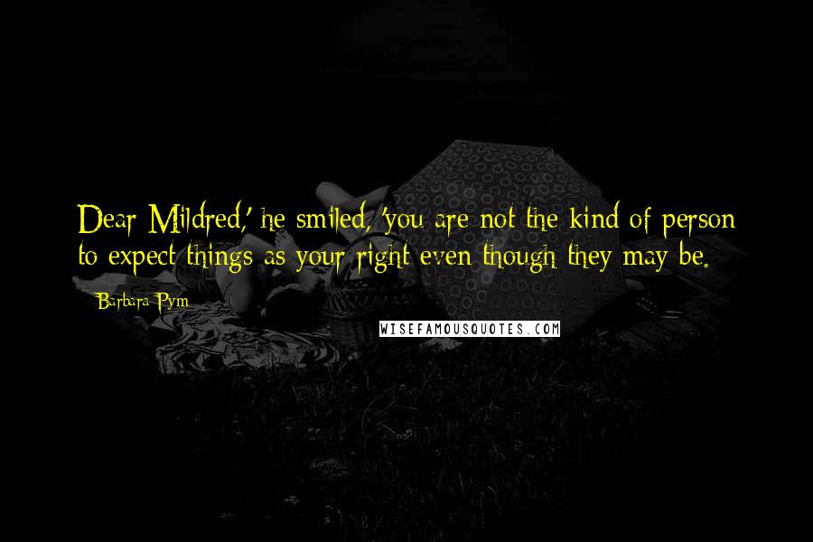 Barbara Pym Quotes: Dear Mildred,' he smiled, 'you are not the kind of person to expect things as your right even though they may be.