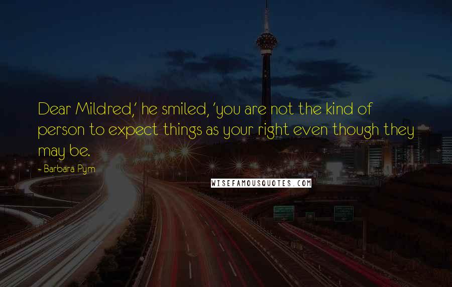 Barbara Pym Quotes: Dear Mildred,' he smiled, 'you are not the kind of person to expect things as your right even though they may be.