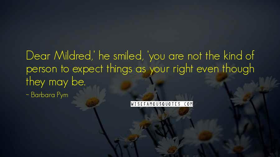 Barbara Pym Quotes: Dear Mildred,' he smiled, 'you are not the kind of person to expect things as your right even though they may be.