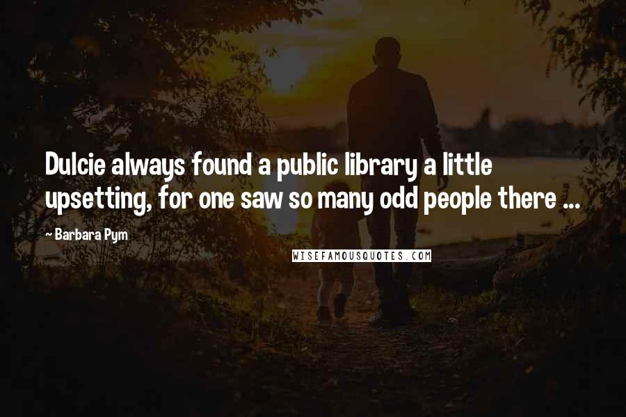 Barbara Pym Quotes: Dulcie always found a public library a little upsetting, for one saw so many odd people there ...