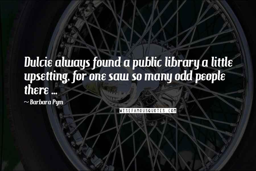 Barbara Pym Quotes: Dulcie always found a public library a little upsetting, for one saw so many odd people there ...