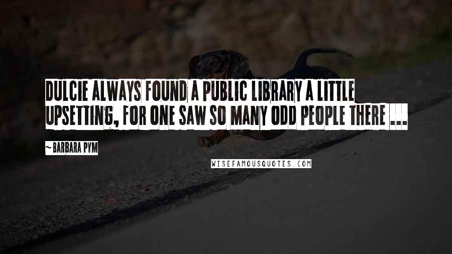 Barbara Pym Quotes: Dulcie always found a public library a little upsetting, for one saw so many odd people there ...