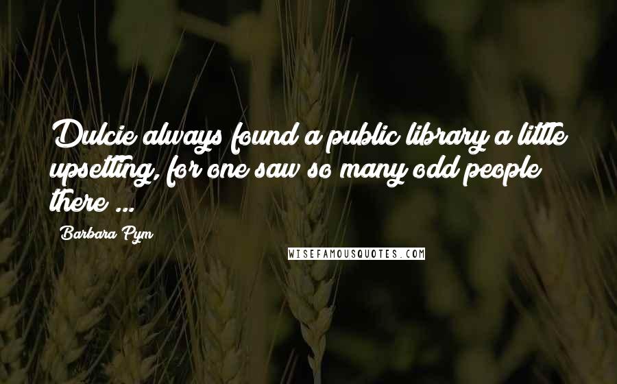 Barbara Pym Quotes: Dulcie always found a public library a little upsetting, for one saw so many odd people there ...