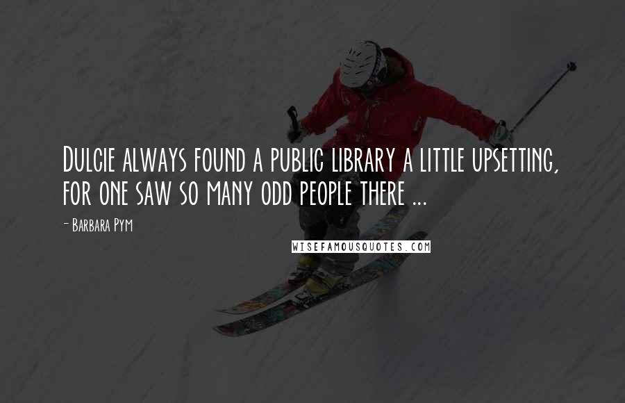 Barbara Pym Quotes: Dulcie always found a public library a little upsetting, for one saw so many odd people there ...