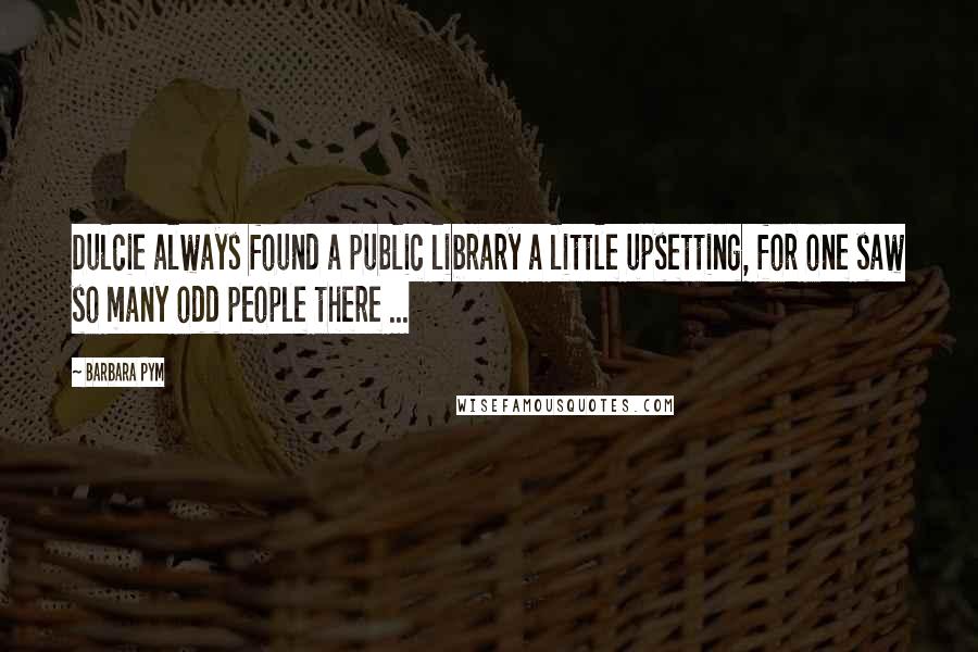 Barbara Pym Quotes: Dulcie always found a public library a little upsetting, for one saw so many odd people there ...