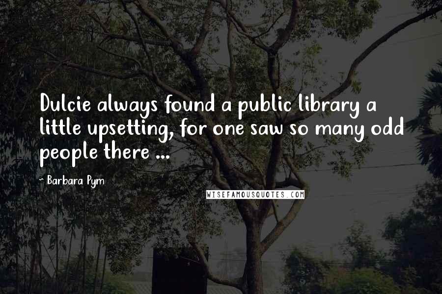 Barbara Pym Quotes: Dulcie always found a public library a little upsetting, for one saw so many odd people there ...