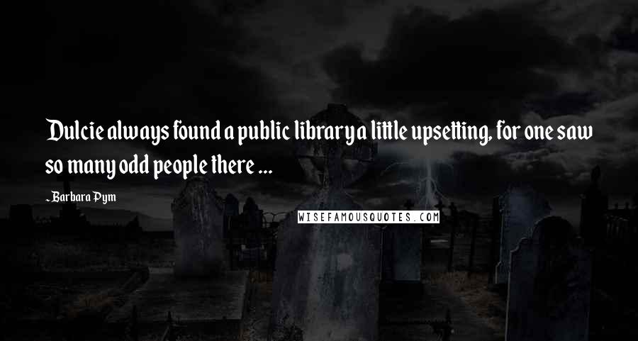 Barbara Pym Quotes: Dulcie always found a public library a little upsetting, for one saw so many odd people there ...