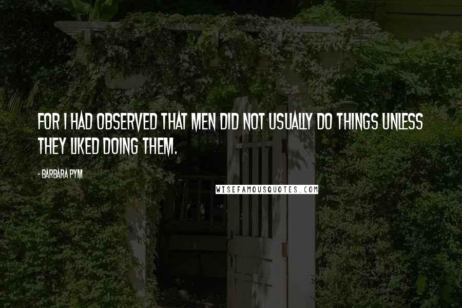 Barbara Pym Quotes: for I had observed that men did not usually do things unless they liked doing them.