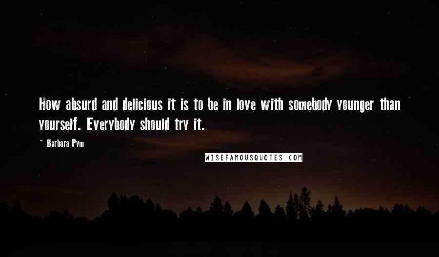 Barbara Pym Quotes: How absurd and delicious it is to be in love with somebody younger than yourself. Everybody should try it.