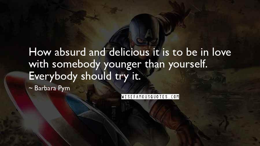 Barbara Pym Quotes: How absurd and delicious it is to be in love with somebody younger than yourself. Everybody should try it.