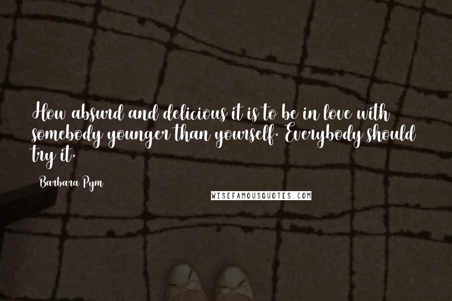 Barbara Pym Quotes: How absurd and delicious it is to be in love with somebody younger than yourself. Everybody should try it.