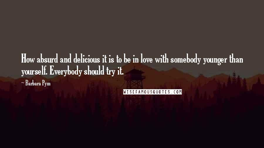 Barbara Pym Quotes: How absurd and delicious it is to be in love with somebody younger than yourself. Everybody should try it.