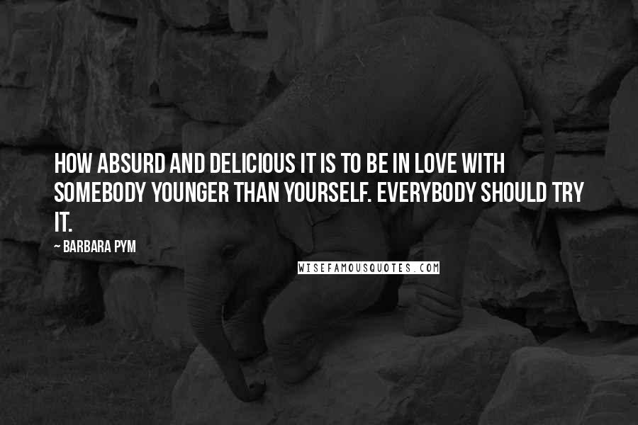 Barbara Pym Quotes: How absurd and delicious it is to be in love with somebody younger than yourself. Everybody should try it.