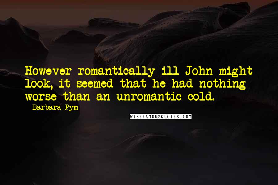 Barbara Pym Quotes: However romantically ill John might look, it seemed that he had nothing worse than an unromantic cold.