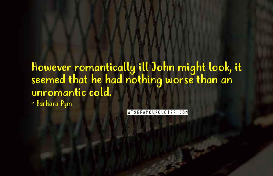 Barbara Pym Quotes: However romantically ill John might look, it seemed that he had nothing worse than an unromantic cold.