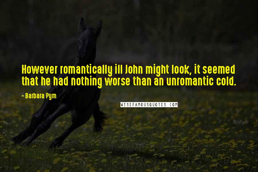 Barbara Pym Quotes: However romantically ill John might look, it seemed that he had nothing worse than an unromantic cold.