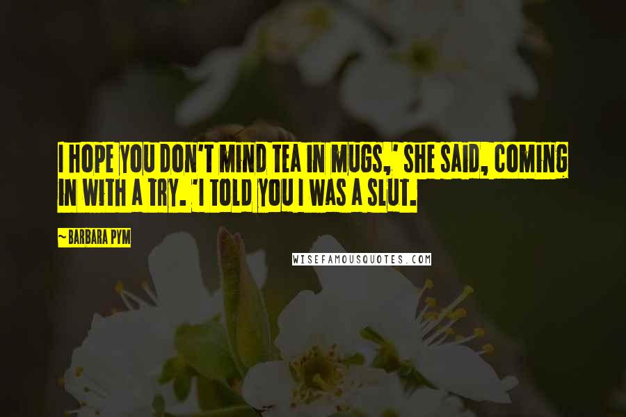 Barbara Pym Quotes: I hope you don't mind tea in mugs,' she said, coming in with a try. 'I told you I was a slut.