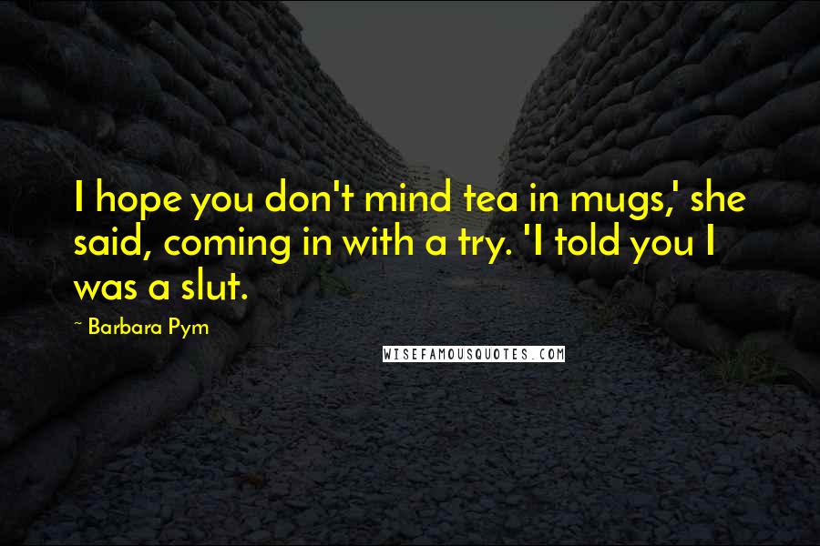 Barbara Pym Quotes: I hope you don't mind tea in mugs,' she said, coming in with a try. 'I told you I was a slut.