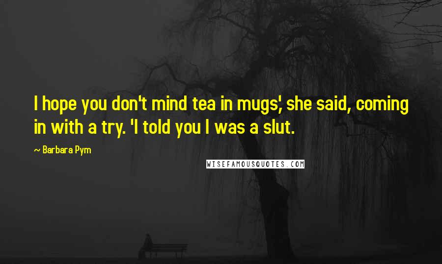 Barbara Pym Quotes: I hope you don't mind tea in mugs,' she said, coming in with a try. 'I told you I was a slut.