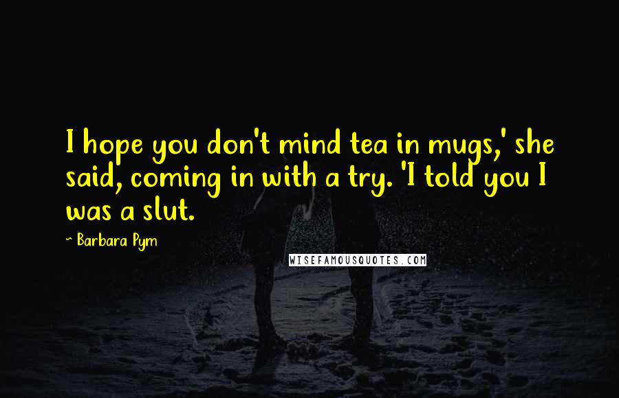 Barbara Pym Quotes: I hope you don't mind tea in mugs,' she said, coming in with a try. 'I told you I was a slut.