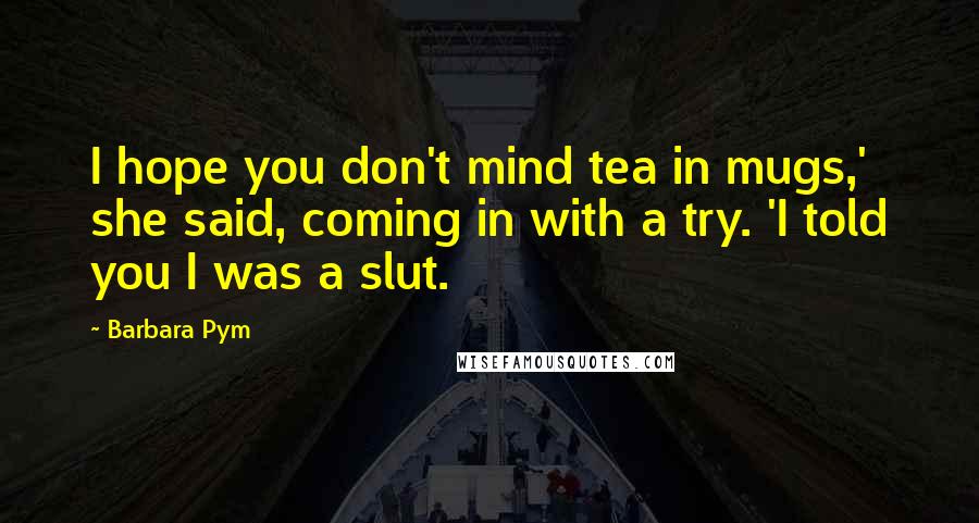 Barbara Pym Quotes: I hope you don't mind tea in mugs,' she said, coming in with a try. 'I told you I was a slut.