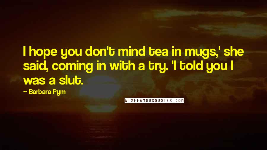 Barbara Pym Quotes: I hope you don't mind tea in mugs,' she said, coming in with a try. 'I told you I was a slut.