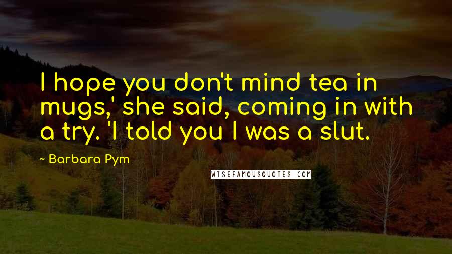 Barbara Pym Quotes: I hope you don't mind tea in mugs,' she said, coming in with a try. 'I told you I was a slut.