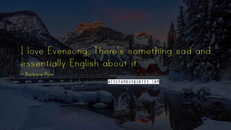 Barbara Pym Quotes: I love Evensong. There's something sad and essentially English about it.