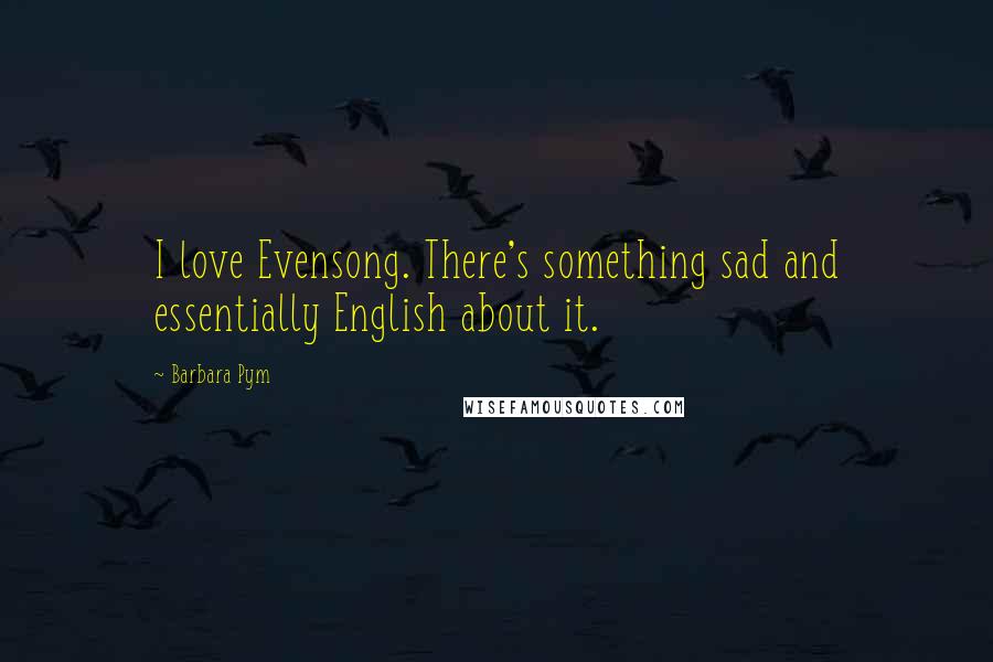 Barbara Pym Quotes: I love Evensong. There's something sad and essentially English about it.