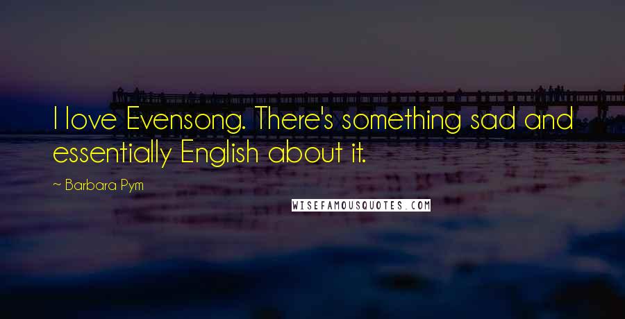 Barbara Pym Quotes: I love Evensong. There's something sad and essentially English about it.