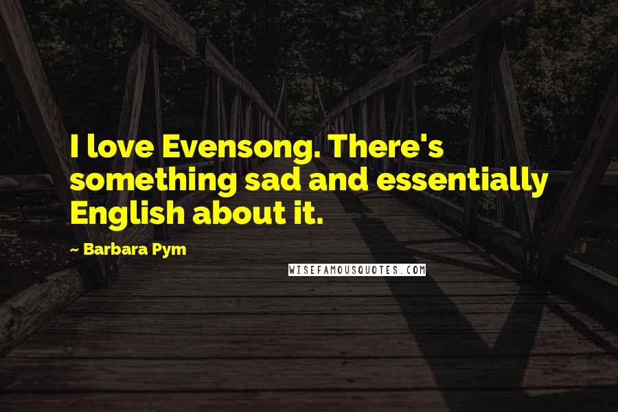 Barbara Pym Quotes: I love Evensong. There's something sad and essentially English about it.