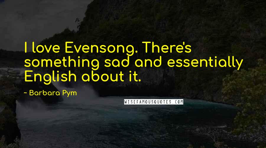 Barbara Pym Quotes: I love Evensong. There's something sad and essentially English about it.