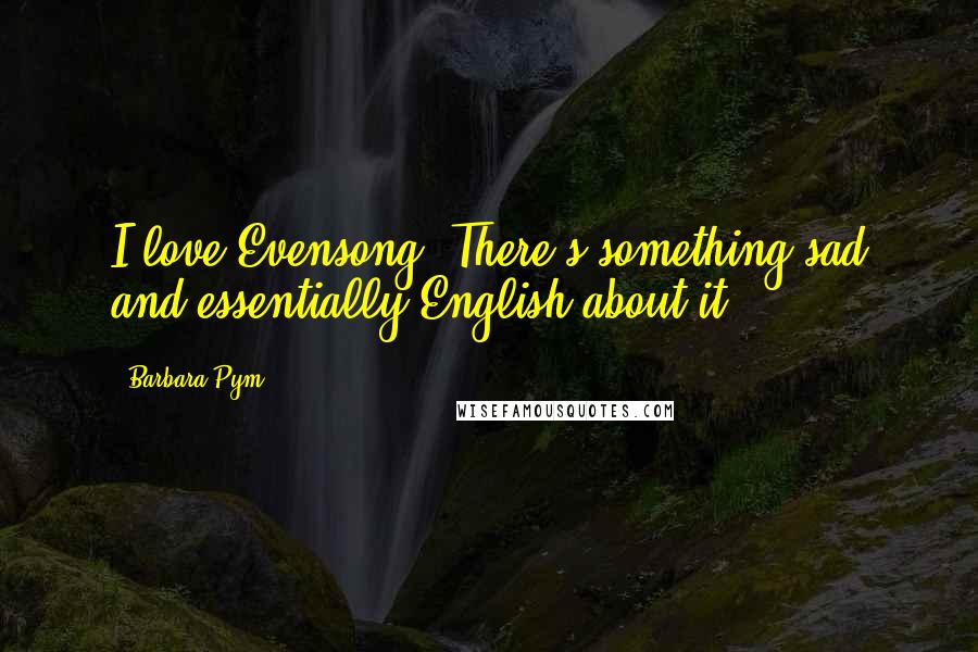 Barbara Pym Quotes: I love Evensong. There's something sad and essentially English about it.