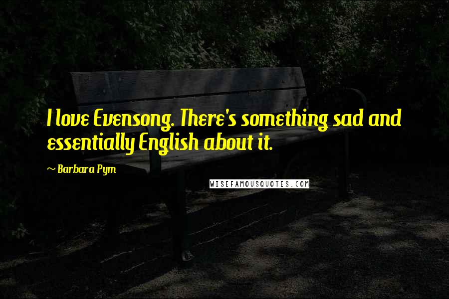 Barbara Pym Quotes: I love Evensong. There's something sad and essentially English about it.