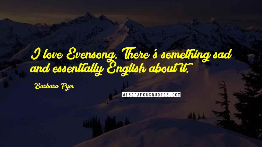 Barbara Pym Quotes: I love Evensong. There's something sad and essentially English about it.