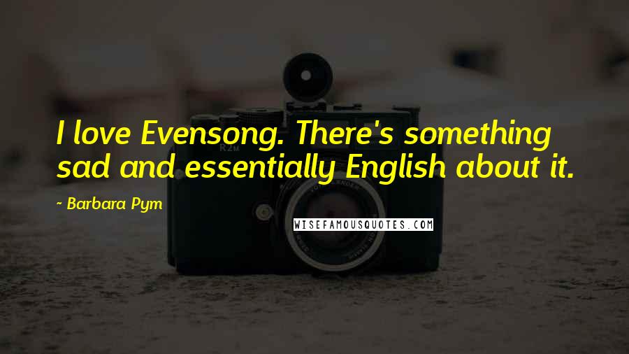 Barbara Pym Quotes: I love Evensong. There's something sad and essentially English about it.