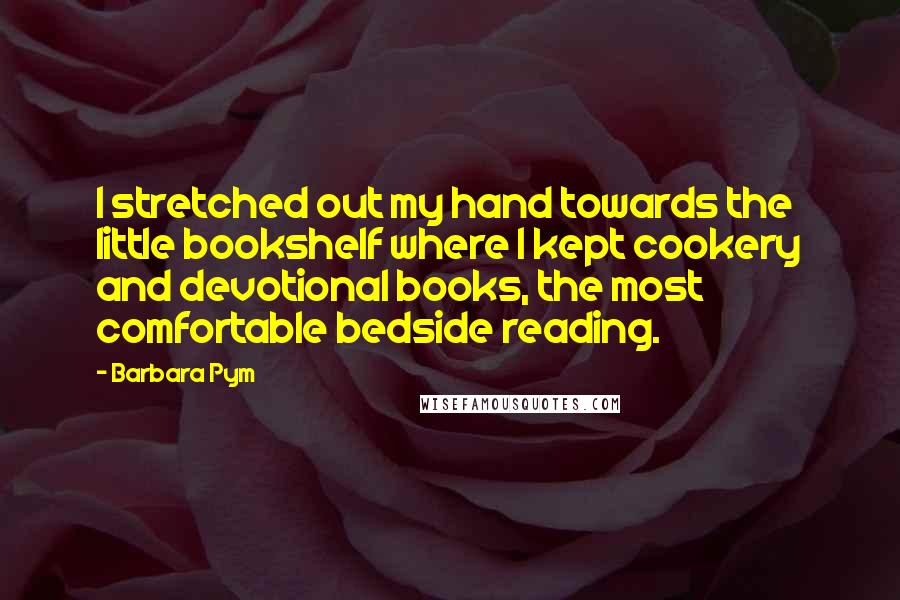 Barbara Pym Quotes: I stretched out my hand towards the little bookshelf where I kept cookery and devotional books, the most comfortable bedside reading.