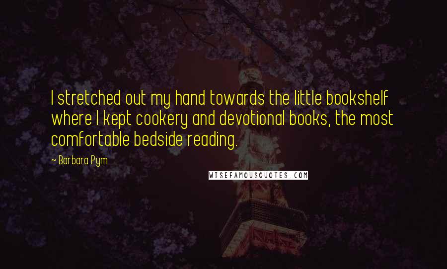 Barbara Pym Quotes: I stretched out my hand towards the little bookshelf where I kept cookery and devotional books, the most comfortable bedside reading.