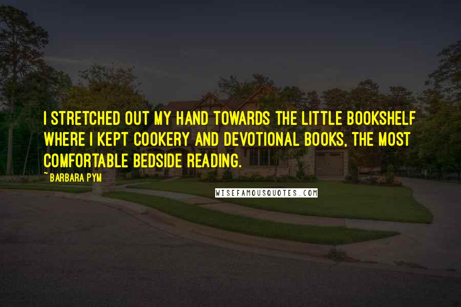 Barbara Pym Quotes: I stretched out my hand towards the little bookshelf where I kept cookery and devotional books, the most comfortable bedside reading.